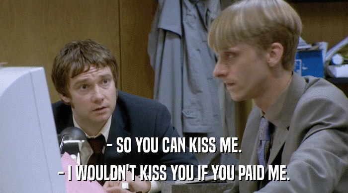 - SO YOU CAN KISS ME. - I WOULDN'T KISS YOU IF YOU PAID ME. 