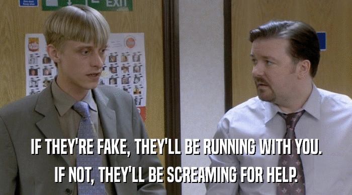 IF THEY'RE FAKE, THEY'LL BE RUNNING WITH YOU. IF NOT, THEY'LL BE SCREAMING FOR HELP. 