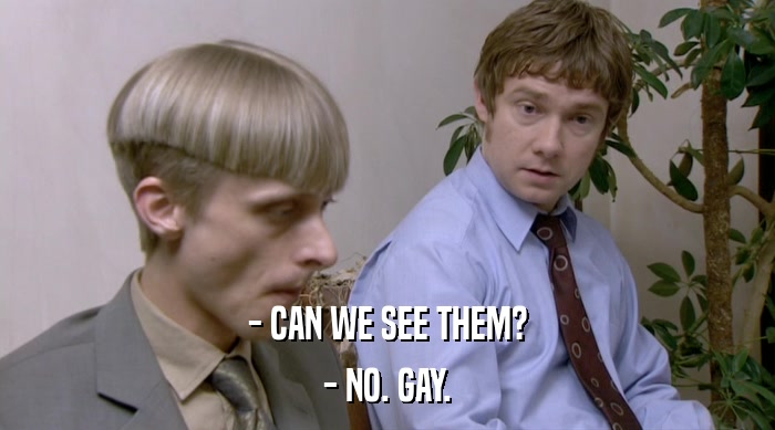 - CAN WE SEE THEM?
 - NO. GAY. 