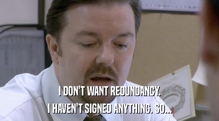 I DON'T WANT REDUNDANCY. I HAVEN'T SIGNED ANYTHING. SO... 