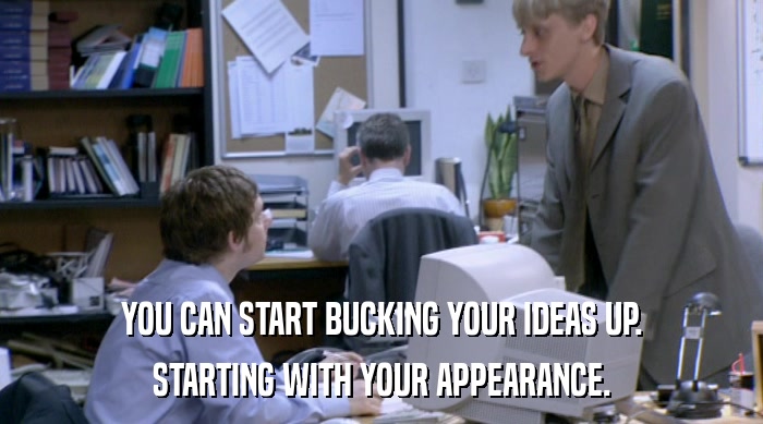 YOU CAN START BUCKING YOUR IDEAS UP.
 STARTING WITH YOUR APPEARANCE. 