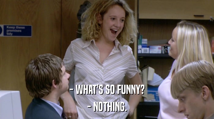 - WHAT'S SO FUNNY? - NOTHING. 