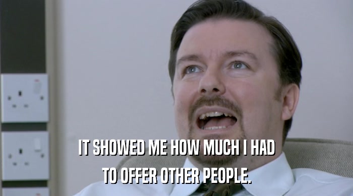 IT SHOWED ME HOW MUCH I HAD TO OFFER OTHER PEOPLE. 