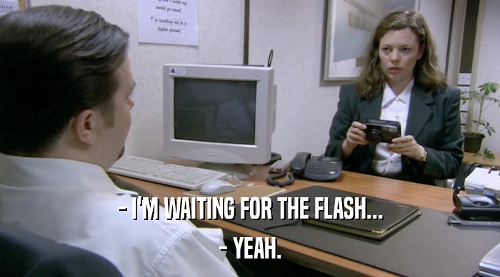 - I'M WAITING FOR THE FLASH... - YEAH. 