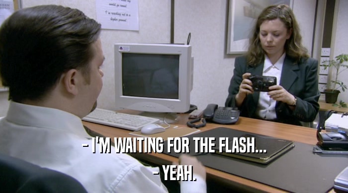 - I'M WAITING FOR THE FLASH...
 - YEAH. 
