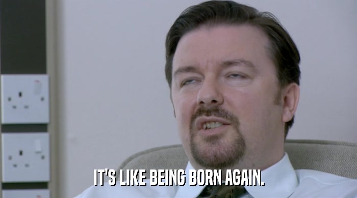 IT'S LIKE BEING BORN AGAIN.  