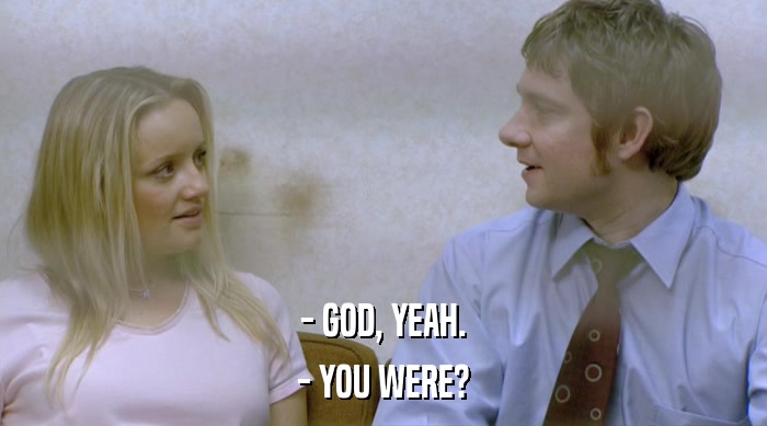 - GOD, YEAH.
 - YOU WERE? 