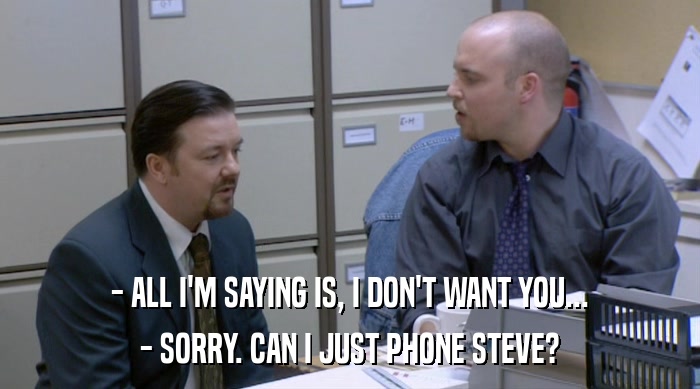 - ALL I'M SAYING IS, I DON'T WANT YOU...
 - SORRY. CAN I JUST PHONE STEVE? 