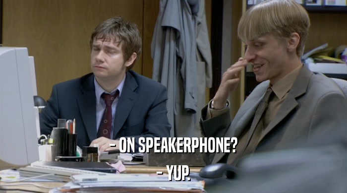 - ON SPEAKERPHONE?
 - YUP. 