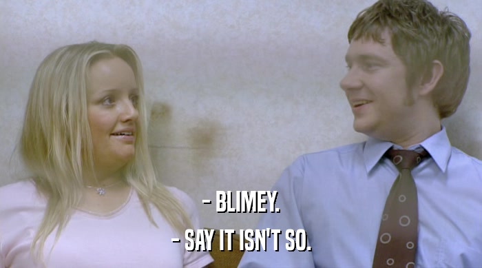 - BLIMEY.
 - SAY IT ISN'T SO. 