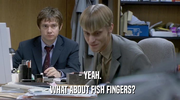 - YEAH.
 - WHAT ABOUT FISH FINGERS? 