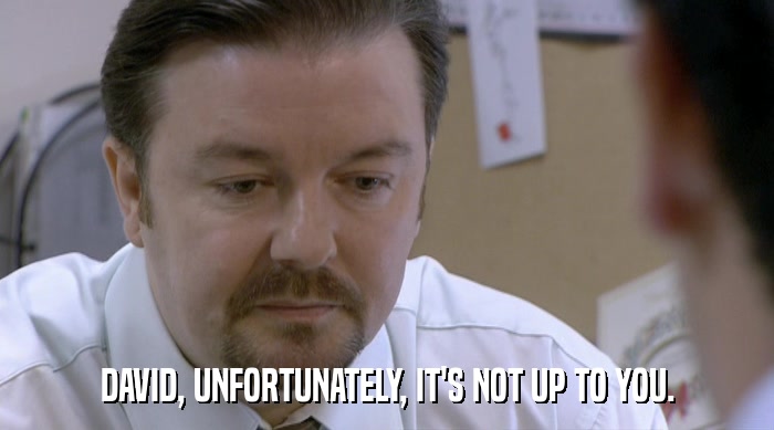 DAVID, UNFORTUNATELY, IT'S NOT UP TO YOU.  
