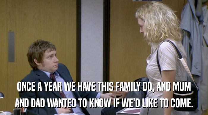 ONCE A YEAR WE HAVE THIS FAMILY DO, AND MUM AND DAD WANTED TO KNOW IF WE'D LIKE TO COME. 