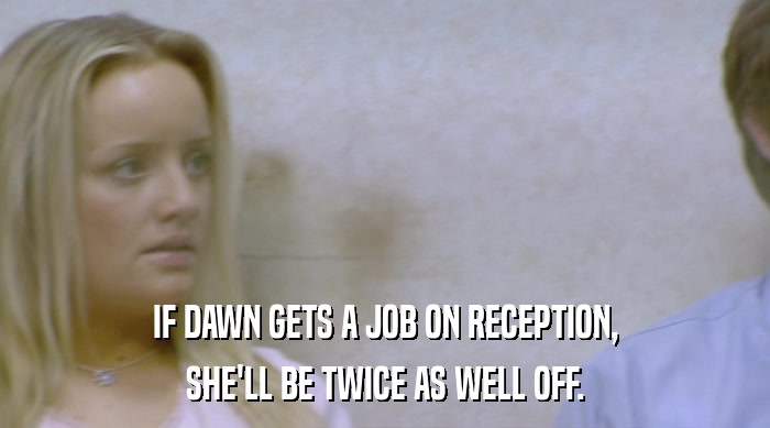 IF DAWN GETS A JOB ON RECEPTION,
 SHE'LL BE TWICE AS WELL OFF. 