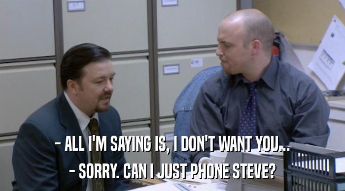 - ALL I'M SAYING IS, I DON'T WANT YOU...
 - SORRY. CAN I JUST PHONE STEVE? 