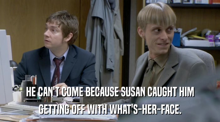 HE CAN'T COME BECAUSE SUSAN CAUGHT HIM
 GETTING OFF WITH WHAT'S-HER-FACE. 