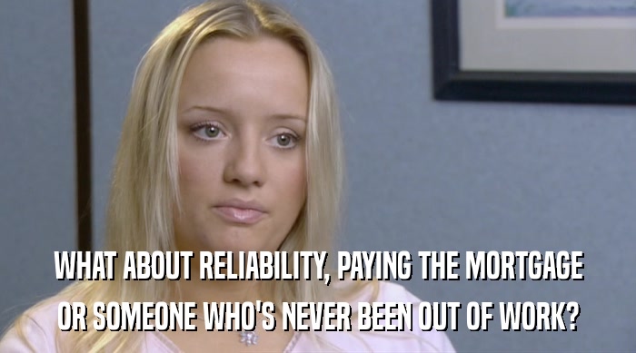 WHAT ABOUT RELIABILITY, PAYING THE MORTGAGE
 OR SOMEONE WHO'S NEVER BEEN OUT OF WORK? 