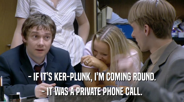 - IF IT'S KER-PLUNK, I'M COMING ROUND.
 - IT WAS A PRIVATE PHONE CALL. 