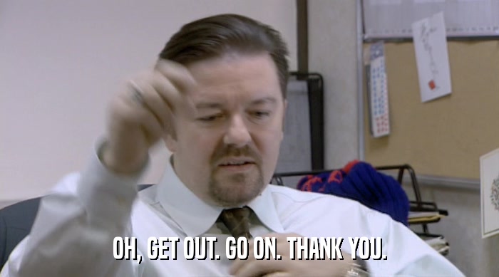 OH, GET OUT. GO ON. THANK YOU.  