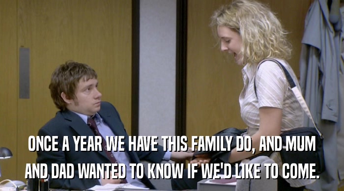 ONCE A YEAR WE HAVE THIS FAMILY DO, AND MUM AND DAD WANTED TO KNOW IF WE'D LIKE TO COME. 