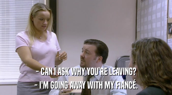 - CAN I ASK WHY YOU'RE LEAVING? - I'M GOING AWAY WITH MY FIANCé. 
