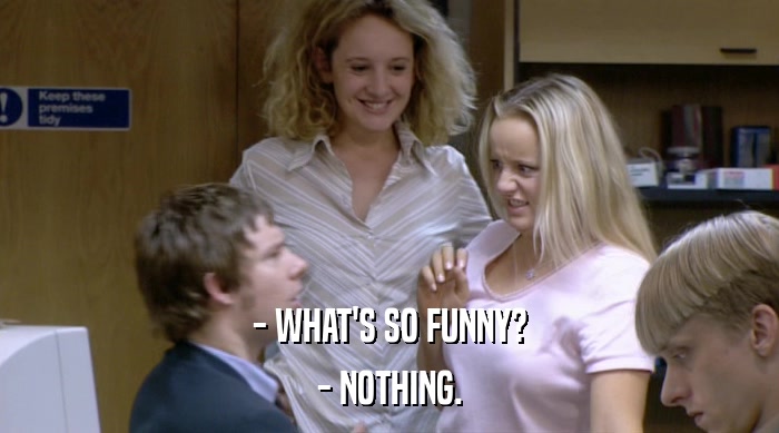 - WHAT'S SO FUNNY? - NOTHING. 