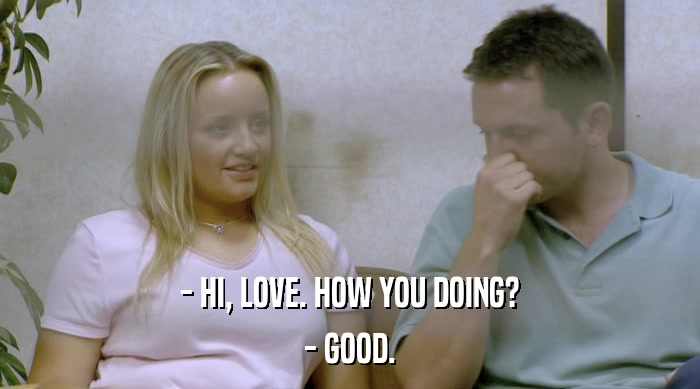 - HI, LOVE. HOW YOU DOING? - GOOD. 