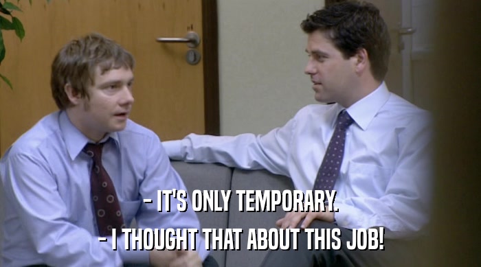 - IT'S ONLY TEMPORARY.
 - I THOUGHT THAT ABOUT THIS JOB! 