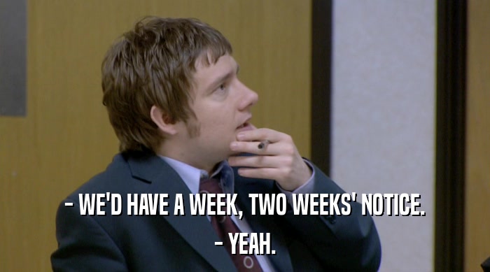 - WE'D HAVE A WEEK, TWO WEEKS' NOTICE. - YEAH. 