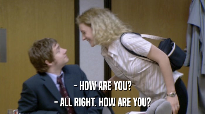 - HOW ARE YOU? - ALL RIGHT. HOW ARE YOU? 