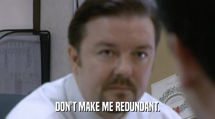 DON'T MAKE ME REDUNDANT.  