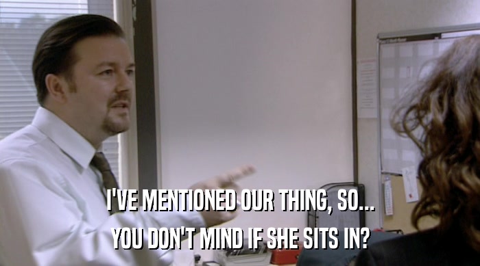 I'VE MENTIONED OUR THING, SO... YOU DON'T MIND IF SHE SITS IN? 