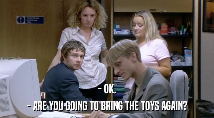 - OK. - ARE YOU GOING TO BRING THE TOYS AGAIN? 