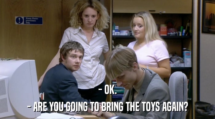 - OK. - ARE YOU GOING TO BRING THE TOYS AGAIN? 