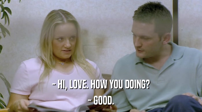 - HI, LOVE. HOW YOU DOING? - GOOD. 