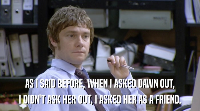 AS I SAID BEFORE, WHEN I ASKED DAWN OUT, I DIDN'T ASK HER OUT, I ASKED HER AS A FRIEND. 