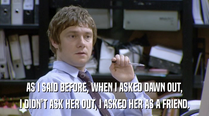 AS I SAID BEFORE, WHEN I ASKED DAWN OUT, I DIDN'T ASK HER OUT, I ASKED HER AS A FRIEND. 