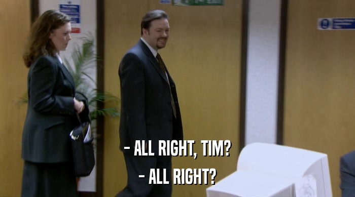 - ALL RIGHT, TIM? - ALL RIGHT? 