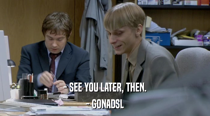 - SEE YOU LATER, THEN. - GONADSL 