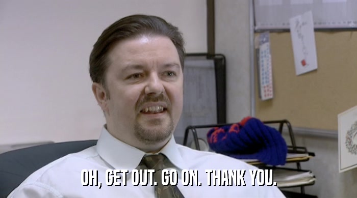 OH, GET OUT. GO ON. THANK YOU.  