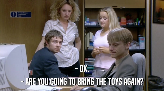 - OK. - ARE YOU GOING TO BRING THE TOYS AGAIN? 