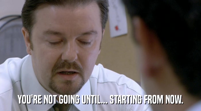 YOU'RE NOT GOING UNTIL... STARTING FROM NOW.  
