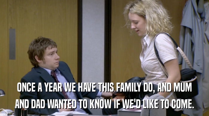 ONCE A YEAR WE HAVE THIS FAMILY DO, AND MUM AND DAD WANTED TO KNOW IF WE'D LIKE TO COME. 