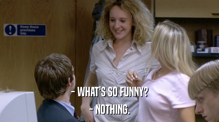 - WHAT'S SO FUNNY? - NOTHING. 