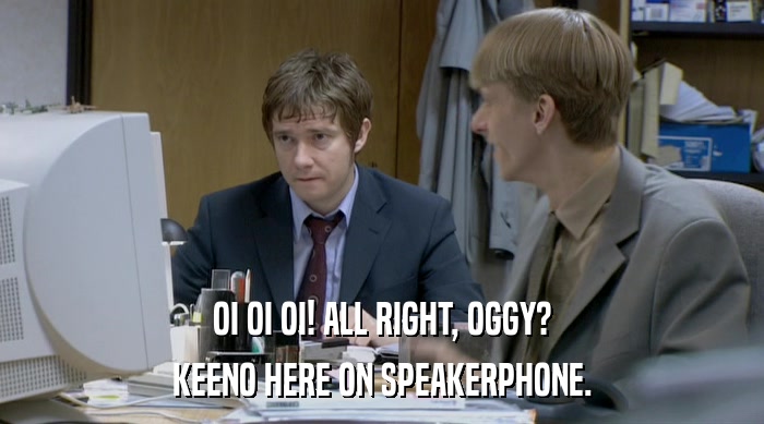 OI OI OI! ALL RIGHT, OGGY?
 KEENO HERE ON SPEAKERPHONE. 