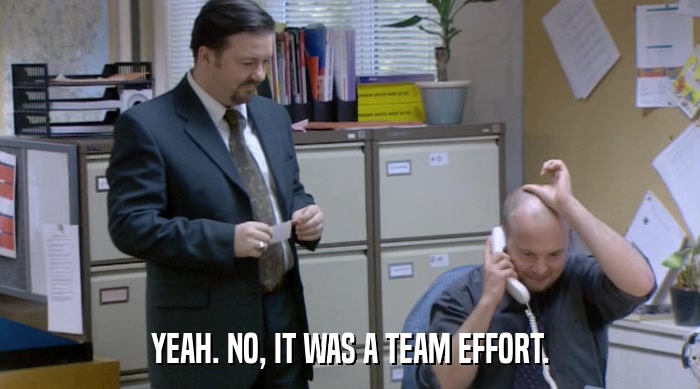 YEAH. NO, IT WAS A TEAM EFFORT.  