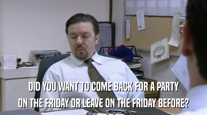 DID YOU WANT TO COME BACK FOR A PARTY ON THE FRIDAY OR LEAVE ON THE FRIDAY BEFORE? 