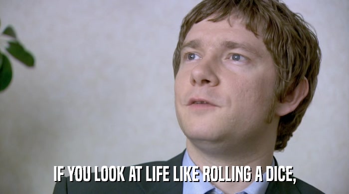 IF YOU LOOK AT LIFE LIKE ROLLING A DICE,  