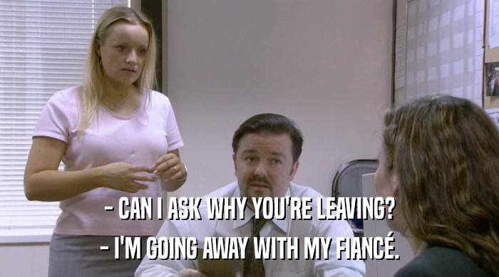 - CAN I ASK WHY YOU'RE LEAVING? - I'M GOING AWAY WITH MY FIANCé. 