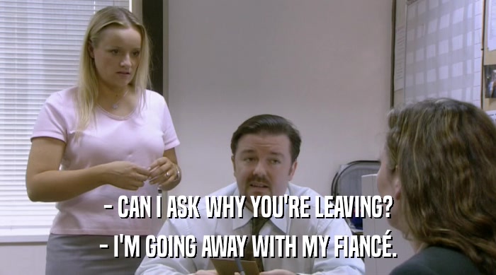 - CAN I ASK WHY YOU'RE LEAVING? - I'M GOING AWAY WITH MY FIANCé. 